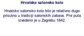 Hrvatsko salonsko kolo Hrvatsko salonsko kolo bilo je relativno dugo prisutno u tradiciji salonskih zabava. Prvi puta izvedeno je u Zagrebu 1842.